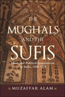 The Mughals and the Sufis: Islam and Political Imagination in India, 1500-1750 1438484887 Book Cover