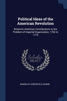 Political Ideas of the American Revolution: Britannic-American Contributions to the Problem of Imperial Organization, 1765 to 1775 1437078249 Book Cover