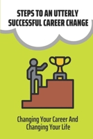 Steps To An Utterly Successful Career Change: Changing Your Career And Changing Your Life: Search For Jobs B09CGMTFCV Book Cover
