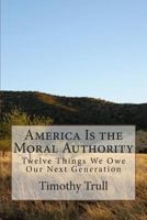 America Is the Moral Authority: Twelve Things We Owe Our Next Generation 1491232544 Book Cover