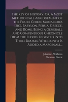 The Key of History. Or, A Most Methodicall Abridgement of the Foure Chiefe Monarches [sic], Babylon, Persia, Greece, and Rome [electronic Resource]. ... Digested Into Three Bookes. Whereunto Is... 1013302672 Book Cover