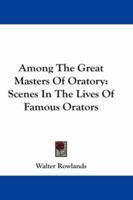 Among the Great Masters of Oratory: Scenes in the Lives of Famous Orators 1430461918 Book Cover