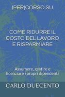 COME RIDURRE IL COSTO DEL LAVORO E RISPARMIARE: Assumere, gestire e licenziare i propri dipendenti 1731468393 Book Cover