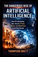 The Dangerous Rise of Artificial Intelligence: How AI Is Reshaping Jobs, Security, Privacy, Warfare, and Global Power in the Next Decade B0GRBRQXDH Book Cover