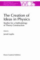 The Creation of Ideas in Physics: Studies for a Methodology of Theory Construction (The Western Ontario Series in Philosophy of Science) 0792334612 Book Cover