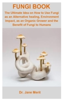 Fungi Book: Fungi Book: The Ultimate Idea On How To Use Fungi As An Alternative healing, Environment Impact, As An Organic Grower And The Benefit Of Fungi To Humans B087L4V8Z1 Book Cover
