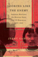 Looking Like the Enemy: Japanese Mexicans, the Mexican State, and US Hegemony, 1897–1945 0816530254 Book Cover