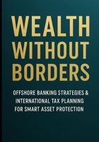 Wealth Without Borders: Offshore Banking Strategies & International Tax Planning for Smart Asset Protection: Legal Methods to Reduce Taxes & Protect Wealth B0FST332CX Book Cover