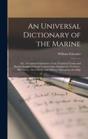 An Universal Dictionary of the Marine: Or, A Copious Explanation of the Technical Terms and Phrases Employed in the Construction, Equipment, ... Movements, and Military Operations of a Ship 1015578241 Book Cover