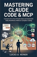 Mastering Claude Code & MCP: Connect AI to Your Private Data and Automate Daily Workflows Without Complex Coding B0H6V8ZHWQ Book Cover
