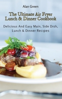The Ultimate Air Fryer Lunch & Dinner Cookbook: Delicious And Easy Main, Side Dish, Lunch & Dinner Recipes 1801452229 Book Cover