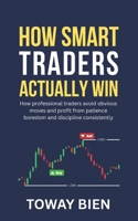 How Smart Traders Actually Win: How professional traders avoid obvious moves and profit from patience boredom and discipline consistently B0GJX8QSS6 Book Cover