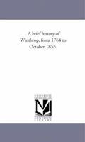 A brief history of Winthrop, from 1764 to October 1855 1425521991 Book Cover
