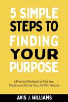 5 Simple Steps to Finding Your Purpose: A Practical Workbook to Find Your Passion and To Live Your Life With Purpose 1790708257 Book Cover