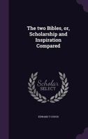 The Two Bibles, Or, Scholarship and Inspiration Compared 1355251567 Book Cover