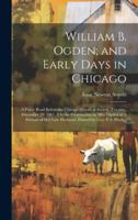 William B. Ogden; and Early Days in Chicago: A Paper Read Before the Chicago Historical Society, Tuesday, December 20, 1881. (On the Presentation by ... Late Husband, Painted by Geo. P.A. Healy.) 1019583355 Book Cover