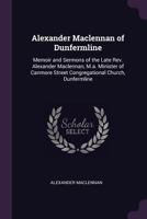 Alexander Maclennan of Dunfermline: Memoir and Sermons of the Late Rev. Alexander Maclennan, M.a. Minister of Canmore Street Congregational Church, Dunfermline 1340967693 Book Cover