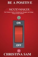 Be a Positive Mood Maker: The Ultimate Guide to Owning Your Thoughts and Taking Charge of Your Mindset B088GJ5QFS Book Cover