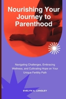 Nourishing Your Journey to Parenthood: Navigating Challenges, Embracing Wellness, and Cultivating Hope on Your Unique Fertility Path B0CTXG8367 Book Cover