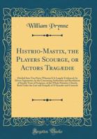 Histrio-Mastix, the Players Scourge, or Actors Trag?die: Divided Into Two Parts; Wherein It Is Largely Evidenced, by Divers Arguments, by the Concurri 0331632993 Book Cover