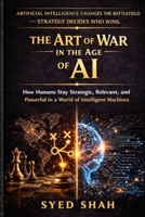 The Art of War in the Age of AI: How Humans Stay Strategic, Relevant, and Powerful in a World of Intelligent Machines B0GT443JWQ Book Cover