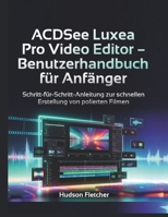 ACDSee Luxea Pro Video Editor – Benutzerhandbuch für Anfänger: Schritt-für-Schritt-Anleitung zur schnellen Erstellung von polierten Filmen (Edit Like a Pro) (German Edition) B0G7LML18Q Book Cover