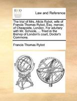The Trial of Mrs. Alicia Rybot, Wife of Francis Thomas Rybot, Esq. Mercer, of Cheapside, London. For Adultery With Mr. Schoole, ... Tried in the Bishop of London's Court, Doctor's Commons 1170404324 Book Cover
