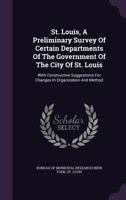 St. Louis, A Preliminary Survey Of Certain Departments Of The Government Of The City Of St. Louis: With Constructive Suggestions For Changes In Organization And Method... 1276464290 Book Cover