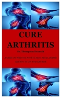 Cure Arthritis: A Guide On What You Need To Know About Arthritis And How To Get Your Life Back B08F719MS3 Book Cover