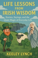 LIFE LESSONS FROM IRISH WISDOM Stories, Sayings, and the Quiet Magic of Everyday Life B0G6THQD49 Book Cover