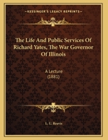 The Life And Public Services Of Richard Yates, The War Governor Of Illinois: A Lecture 1165746093 Book Cover