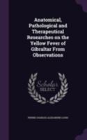 Anatomical, Pathological and Therapeutical Researches on the Yellow Fever of Gibraltar from Observations 1346760624 Book Cover