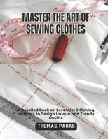 MASTER THE ART OF SEWING CLOTHES: A Detailed Book on Essential Stitching Methods to Design Unique and Trendy Outfits B0F59ZW5F1 Book Cover