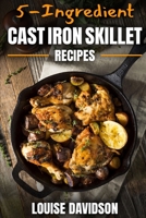 5-Ingredient Cast Iron Skillet Recipes: Easy 5-Ingredient Cookbook (Everyday Cooking) 1704765587 Book Cover
