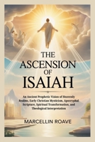 THE ASCENSION OF ISAIAH: An Ancient Prophetic Vision of Heavenly Realms, Early Christian Mysticism, Apocryphal Scripture, Spiritual Transformation, and Theological Interpretation B0GPQ3HVFD Book Cover