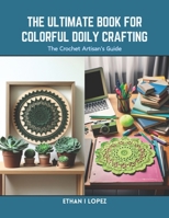 The Ultimate Book for Colorful Doily Crafting: The Crochet Artisan's Guide B0CRQ8HDG5 Book Cover