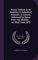 Forest Culture in Its Relation to Industrial Pursuits. a Lecture, Delivered by Baron Ferd. Von Mueller ... on 22nd June, 1871 1355950376 Book Cover