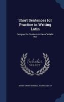 Short Sentences for Practice in Writing Latin: Designed for Students in Cæsar's Gallic War 1146272278 Book Cover