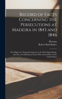 Record of Facts Concerning the Persecutions at Madeira in 1843 and 1846: The Flight of a Thousand Converts to the West India Islands, and Also, the ... Those Who Arrived Here in the United States 1016096410 Book Cover