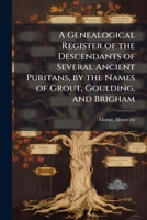 A Genealogical Register of the Descendants of Several Ancient Puritans, by the Names of Grout, Goulding, and Brigham - Primary Source Edition B0FK1HNQ8L Book Cover