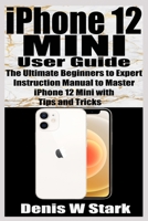 iPhone 12 Mini User Guide: The Ultimate Beginners to Expert Instruction Manual to Master iPhone 12 Mini with Tips and Tricks B08P3F72Y2 Book Cover