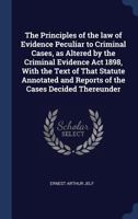 The principles of the law of evidence peculiar to criminal cases, as altered by the Criminal Evidence Act 1898, with the text of that statute annotated and reports of the cases decided thereunder 1240088701 Book Cover