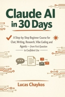 Claude AI in 30 Days: A Step-by-Step Beginner Course for Chat, Writing, Research, Vibe Coding and Agents — from First Question to Confident Use B0H7PLVBNL Book Cover
