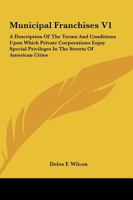 Municipal Franchises V1: A Description Of The Terms And Conditions Upon Which Private Corporations Enjoy Special Privileges In The Streets Of American Cities 1432526138 Book Cover