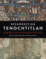 Resurrecting Tenochtitlan: Imagining the Aztec Capital in Modern Mexico City 1477326995 Book Cover