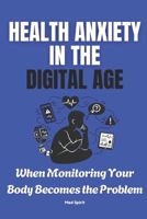 HEALTH ANXIETY IN THE DIGITAL AGE: When Monitoring Your Body Becomes the Problem (The Digital Health Era Series) B0GZ6XXXV2 Book Cover