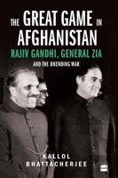 The Great Game in Afghanistan: Rajiv Gandhi, General Zia and the Unending War 9352644395 Book Cover