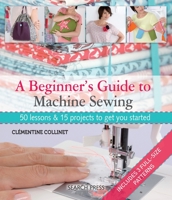 A Beginner's Guide to Machine Sewing: 50 Lessons and 15 Projects to Get You Started 1844489965 Book Cover