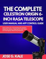 The Complete Celestron Origin 6-Inch RASA Telescope User Manual and App Control Guide: Instructions for Connecting the System, Adjusting Optics, Aligning the Sky Field, and Managing Observing Sessions B0G4GGPCK7 Book Cover