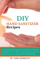 DIY  Hand Sanitizer Recipes: Homemade Hand Sanitizer: Living Safely By Knowing How To Build Your Sanitizer Accredited by The WHO To Eliminate Viruses ... From Your Hands With The Right Recipe. B0882LS8BM Book Cover